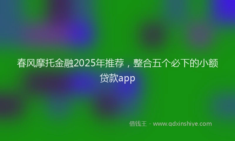 春风摩托金融2025年推荐，整合五个必下的小额贷款app