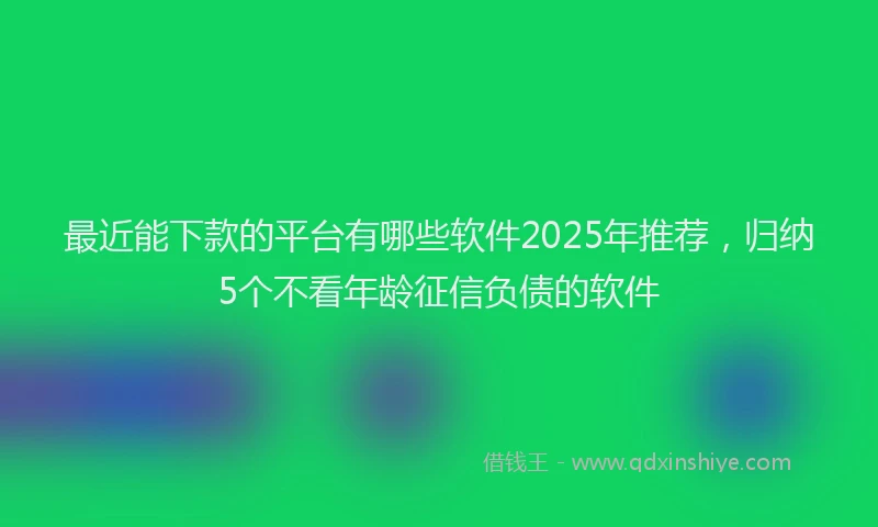 最近能下款的平台有哪些软件2025年推荐，归纳5个不看年龄征信负债的软件