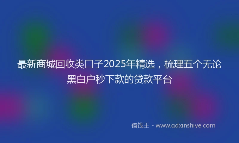 最新商城回收类口子2025年精选，梳理五个无论黑白户秒下款的贷款平台