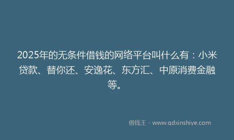 2025年的无条件借钱的网络平台叫什么有：小米贷款、替你还、安逸花、东方汇、中原消费金融等。