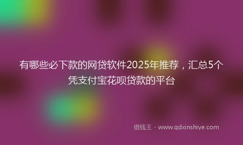 有哪些必下款的网贷软件2025年推荐，汇总5个凭支付宝花呗贷款的平台