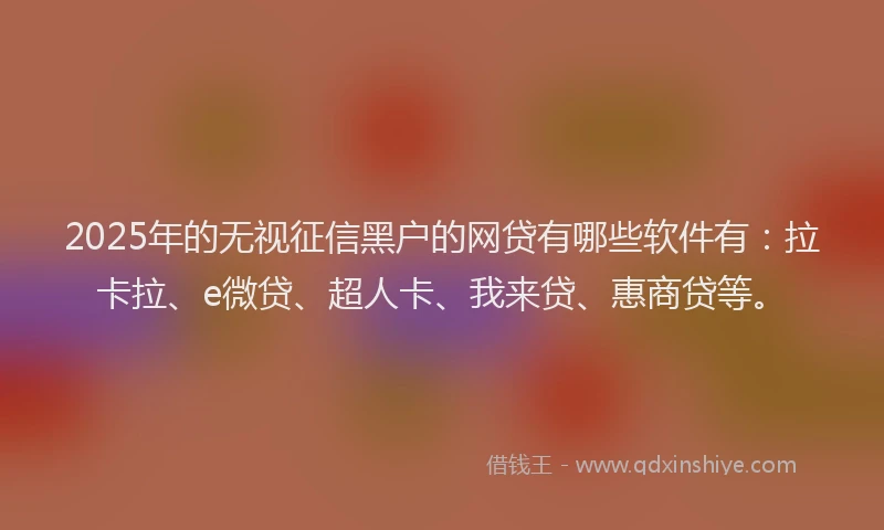 2025年的无视征信黑户的网贷有哪些软件有：拉卡拉、e微贷、超人卡、我来贷、惠商贷等。