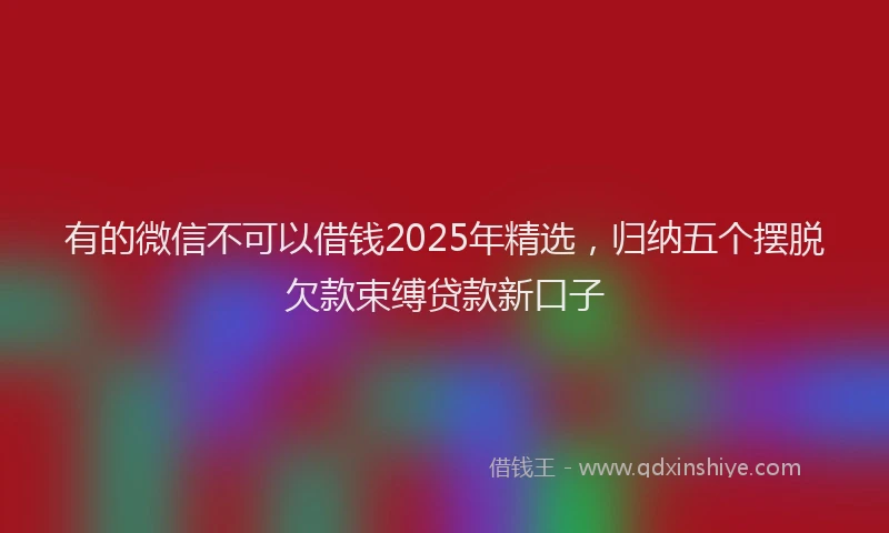 有的微信不可以借钱2025年精选，归纳五个摆脱欠款束缚贷款新口子
