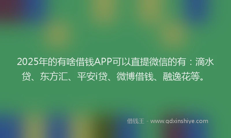 2025年的有啥借钱APP可以直提微信的有：滴水贷、东方汇、平安i贷、微博借钱、融逸花等。