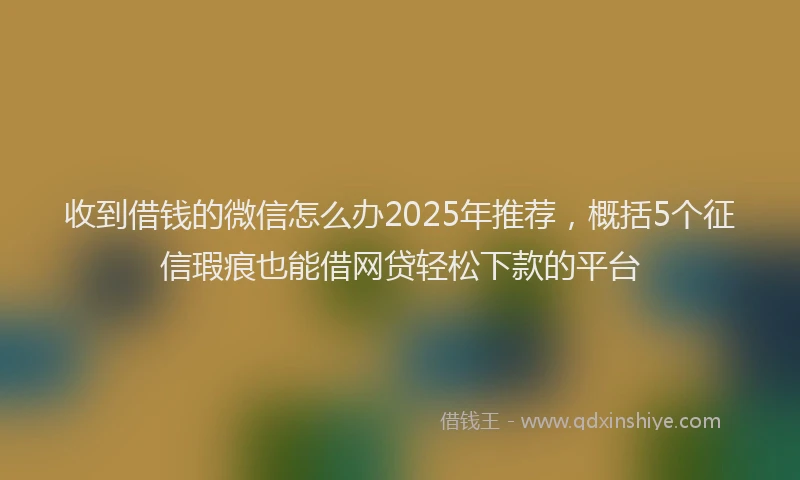 收到借钱的微信怎么办2025年推荐，概括5个征信瑕疵也能借网贷轻松下款的平台