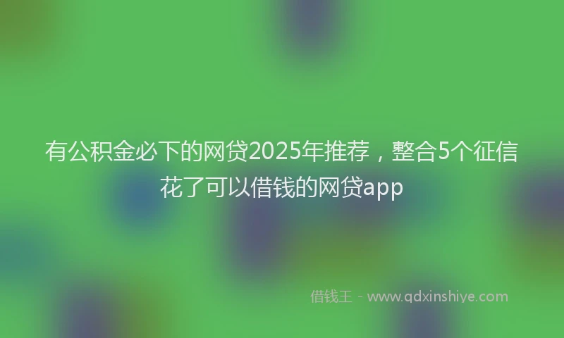 有公积金必下的网贷2025年推荐，整合5个征信花了可以借钱的网贷app