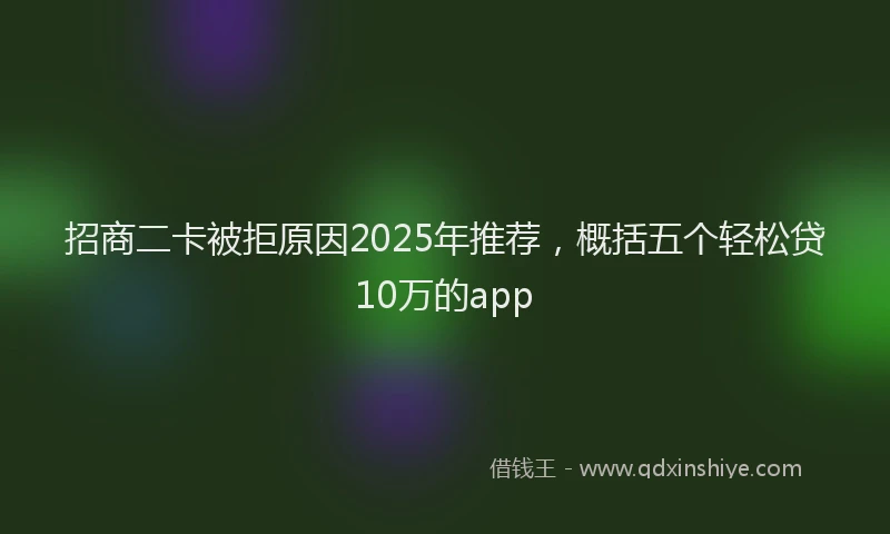 招商二卡被拒原因2025年推荐，概括五个轻松贷10万的app