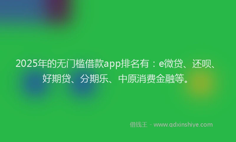 2025年的无门槛借款app排名有：e微贷、还呗、好期贷、分期乐、中原消费金融等。