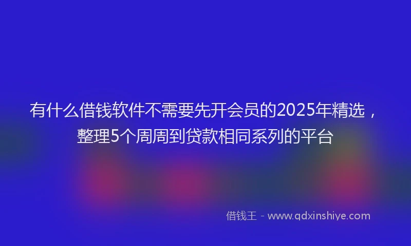 有什么借钱软件不需要先开会员的2025年精选，整理5个周周到贷款相同系列的平台