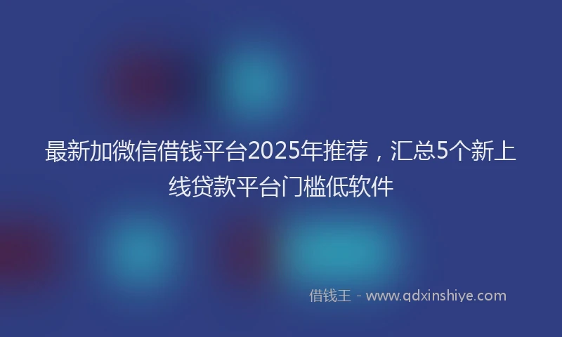 最新加微信借钱平台2025年推荐，汇总5个新上线贷款平台门槛低软件
