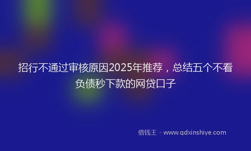 招行不通过审核原因2025年推荐，总结五个不看负债秒下款的网贷口子