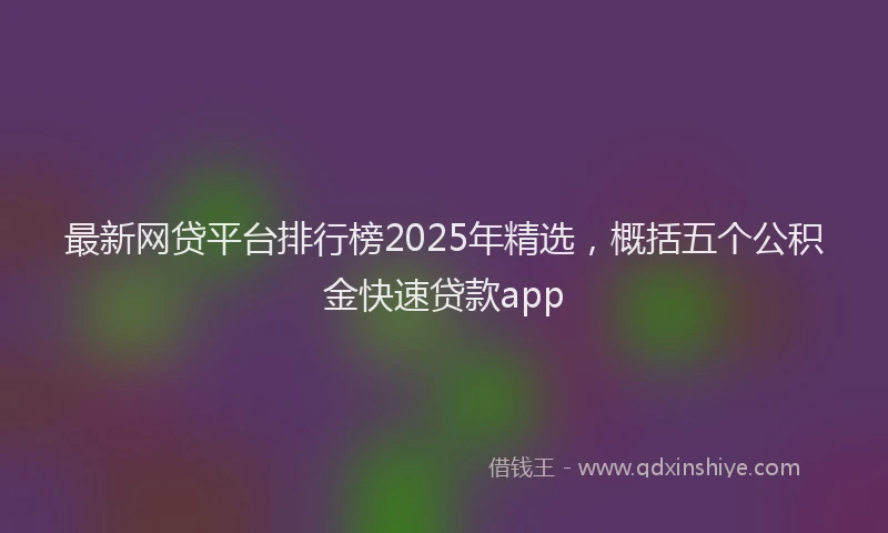 最新网贷平台排行榜2025年精选，概括五个公积金快速贷款app