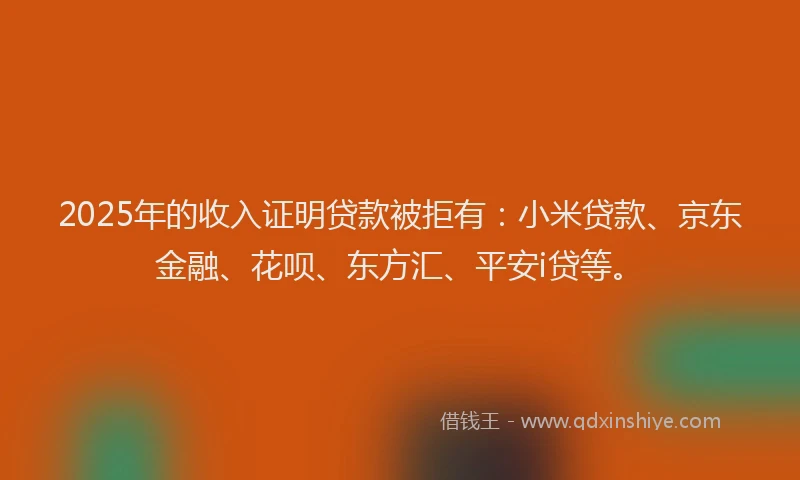 2025年的收入证明贷款被拒有：小米贷款、京东金融、花呗、东方汇、平安i贷等。