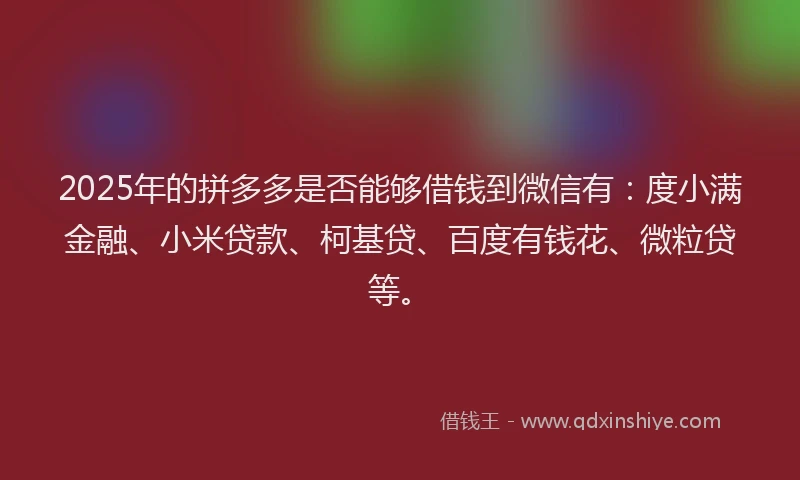 2025年的拼多多是否能够借钱到微信有：度小满金融、小米贷款、柯基贷、百度有钱花、微粒贷等。