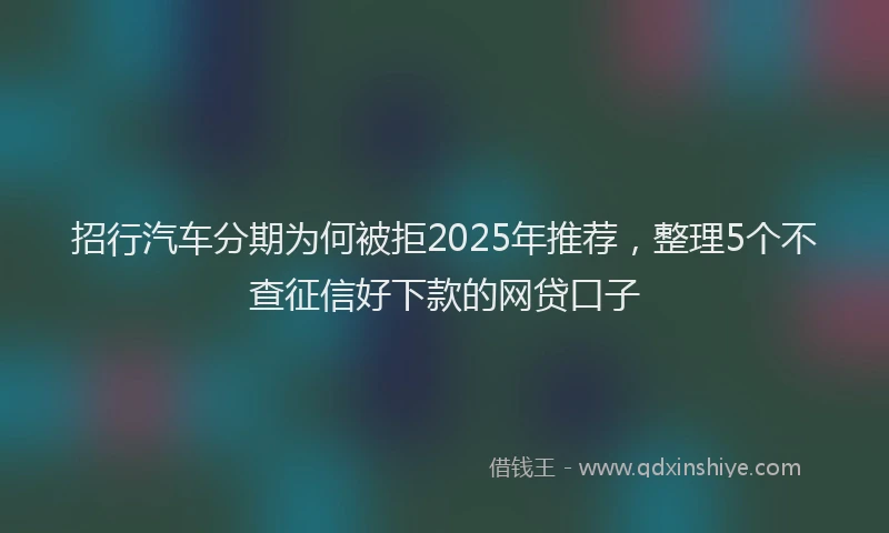 招行汽车分期为何被拒2025年推荐，整理5个不查征信好下款的网贷口子