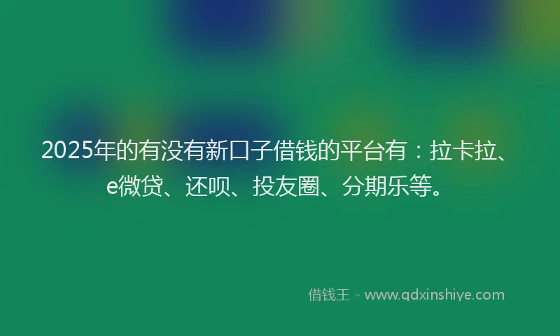 2025年的有没有新口子借钱的平台有：拉卡拉、e微贷、还呗、投友圈、分期乐等。