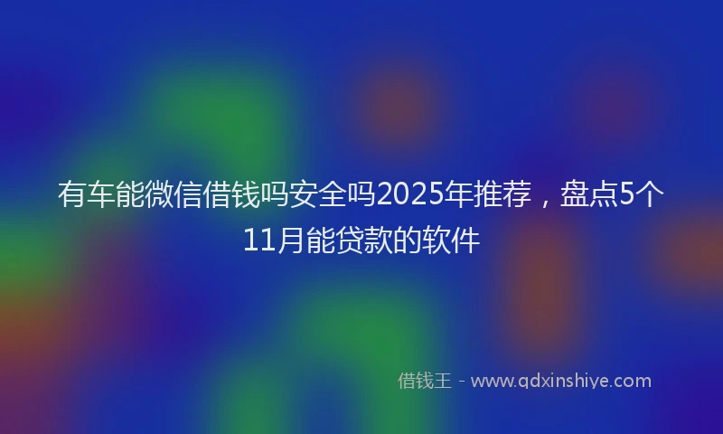 有车能微信借钱吗安全吗2025年推荐，盘点5个11月能贷款的软件