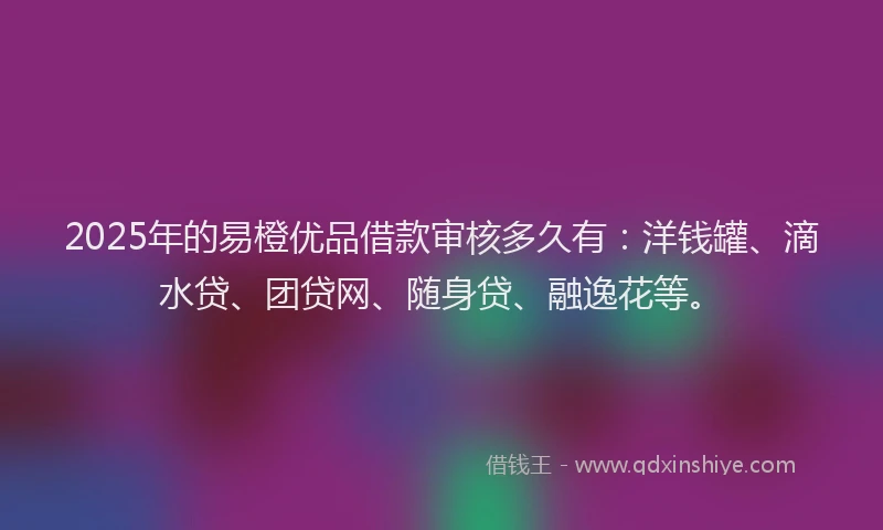 2025年的易橙优品借款审核多久有：洋钱罐、滴水贷、团贷网、随身贷、融逸花等。