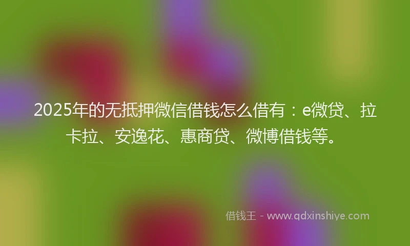 2025年的无抵押微信借钱怎么借有：e微贷、拉卡拉、安逸花、惠商贷、微博借钱等。