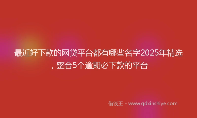最近好下款的网贷平台都有哪些名字2025年精选，整合5个逾期必下款的平台