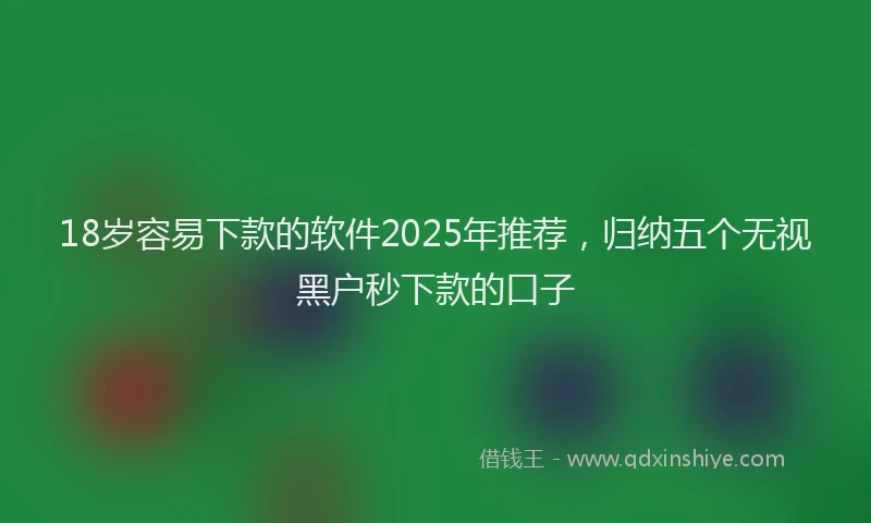 18岁容易下款的软件2025年推荐，归纳五个无视黑户秒下款的口子