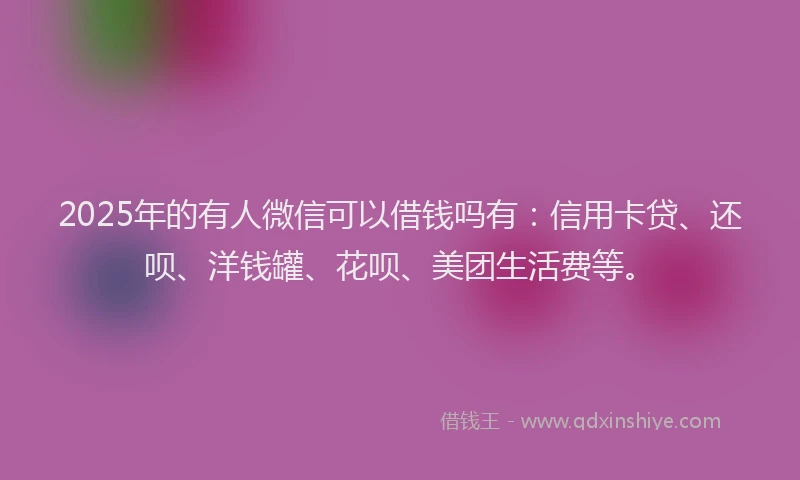 2025年的有人微信可以借钱吗有：信用卡贷、还呗、洋钱罐、花呗、美团生活费等。