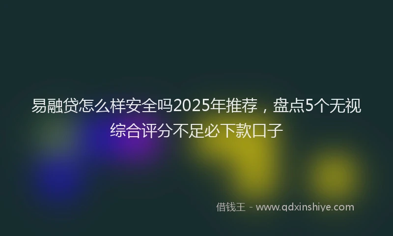 易融贷怎么样安全吗2025年推荐，盘点5个无视综合评分不足必下款口子