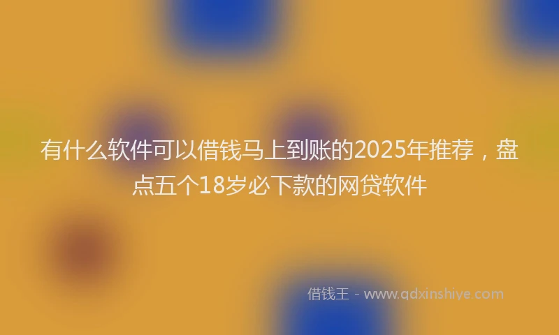 有什么软件可以借钱马上到账的2025年推荐，盘点五个18岁必下款的网贷软件