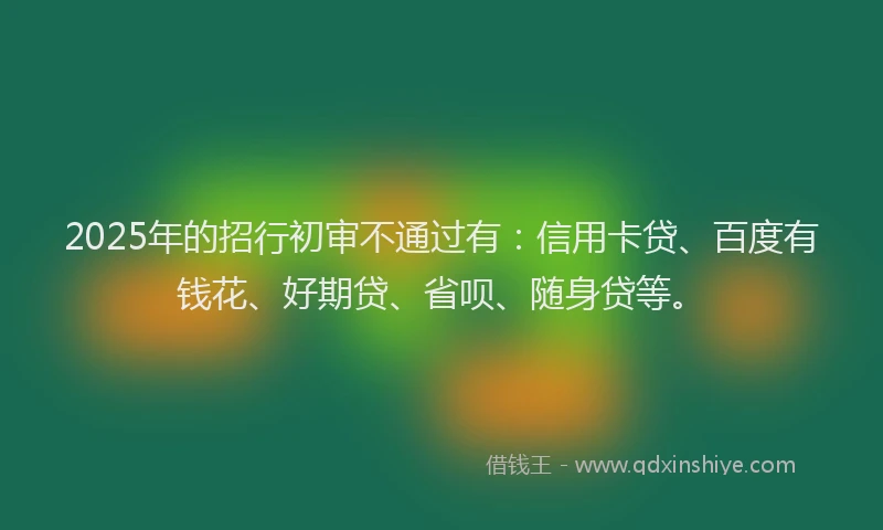2025年的招行初审不通过有：信用卡贷、百度有钱花、好期贷、省呗、随身贷等。