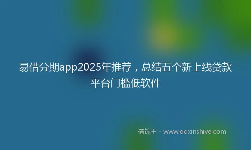 易借分期app2025年推荐，总结五个新上线贷款平台门槛低软件