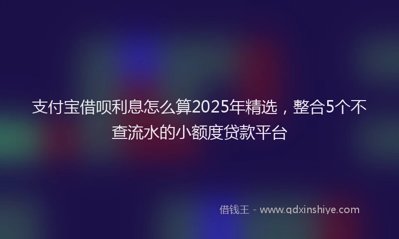 支付宝借呗利息怎么算2025年精选，整合5个不查流水的小额度贷款平台