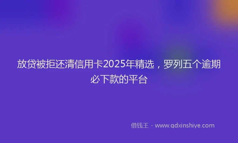 放贷被拒还清信用卡2025年精选，罗列五个逾期必下款的平台
