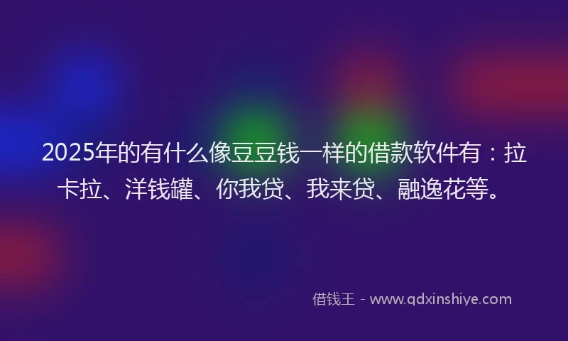 2025年的有什么像豆豆钱一样的借款软件有：拉卡拉、洋钱罐、你我贷、我来贷、融逸花等。