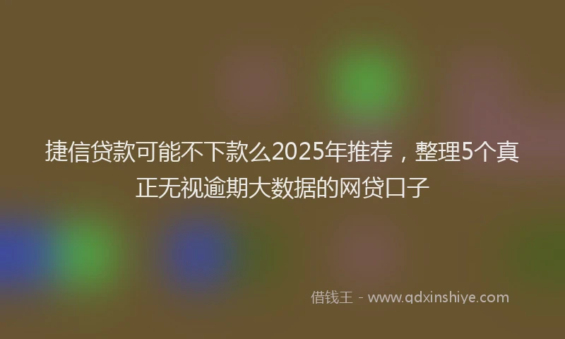 捷信贷款可能不下款么2025年推荐，整理5个真正无视逾期大数据的网贷口子