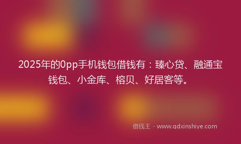 2025年的0pp手机钱包借钱有：臻心贷、融通宝钱包、小金库、榕贝、好居客等。