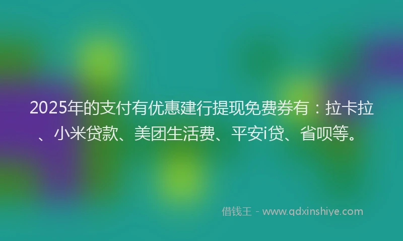 2025年的支付有优惠建行提现免费券有：拉卡拉、小米贷款、美团生活费、平安i贷、省呗等。