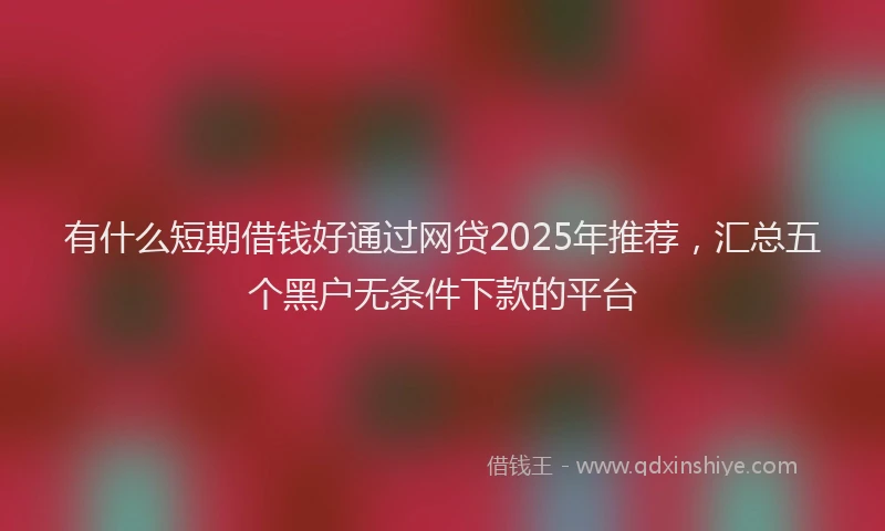 有什么短期借钱好通过网贷2025年推荐，汇总五个黑户无条件下款的平台