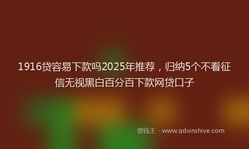 1916贷容易下款吗2025年推荐，归纳5个不看征信无视黑白百分百下款网贷口子