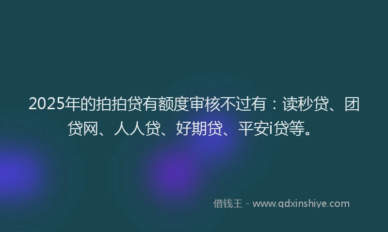 2025年的拍拍贷有额度审核不过有：读秒贷、团贷网、人人贷、好期贷、平安i贷等。