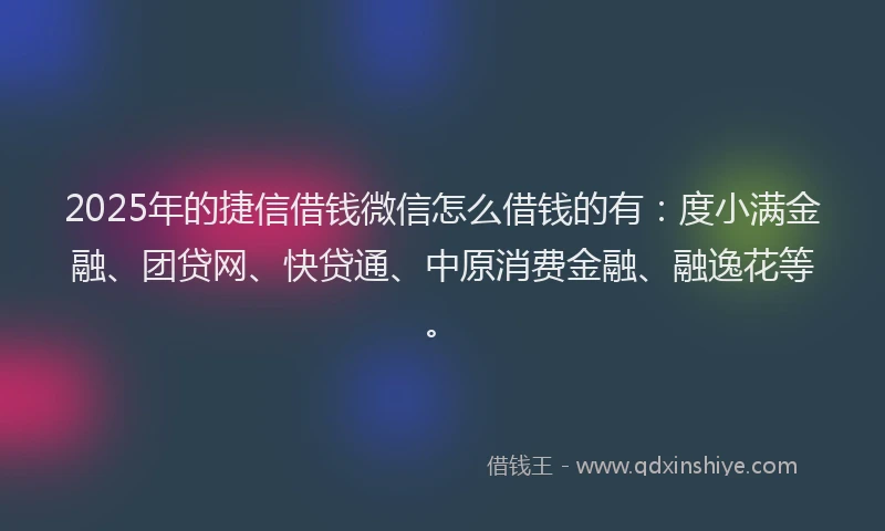 2025年的捷信借钱微信怎么借钱的有：度小满金融、团贷网、快贷通、中原消费金融、融逸花等。