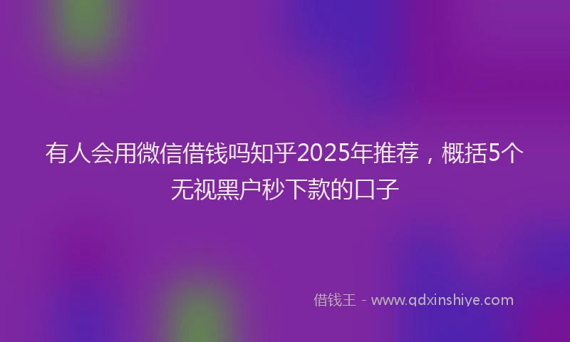 有人会用微信借钱吗知乎2025年推荐，概括5个无视黑户秒下款的口子