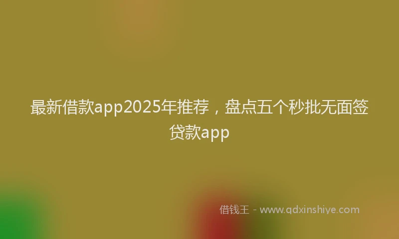 最新借款app2025年推荐，盘点五个秒批无面签贷款app