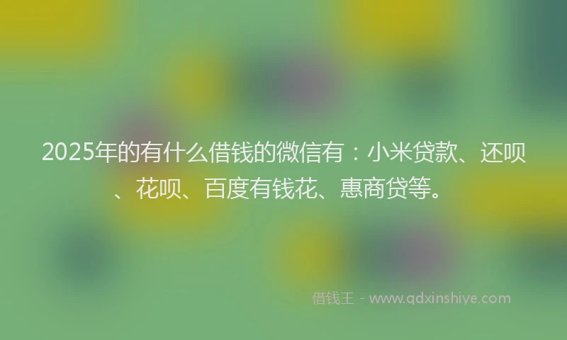 2025年的有什么借钱的微信有：小米贷款、还呗、花呗、百度有钱花、惠商贷等。