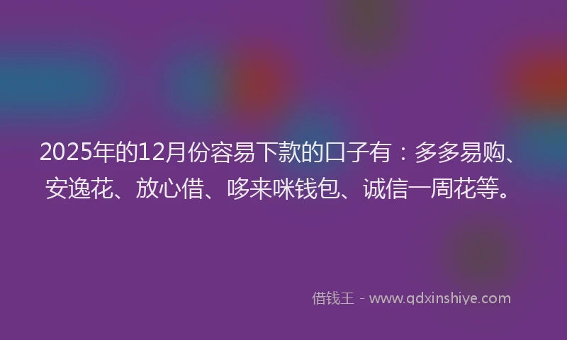 2025年的12月份容易下款的口子有：多多易购、安逸花、放心借、哆来咪钱包、诚信一周花等。