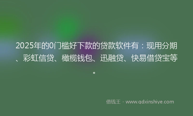 2025年的0门槛好下款的贷款软件有：现用分期、彩虹信贷、橄榄钱包、迅融贷、快易借贷宝等。