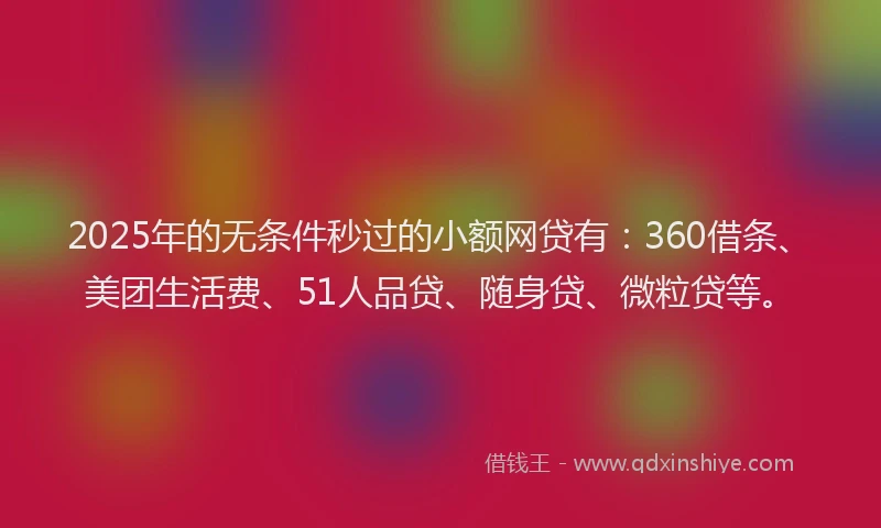 2025年的无条件秒过的小额网贷有：360借条、美团生活费、51人品贷、随身贷、微粒贷等。