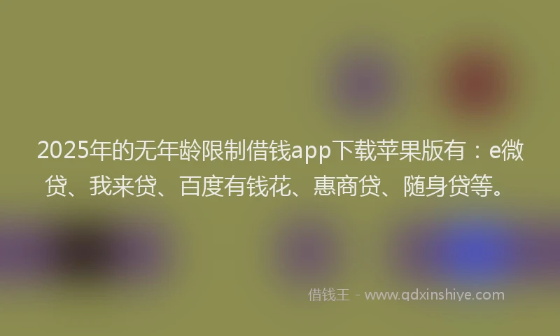 2025年的无年龄限制借钱app下载苹果版有：e微贷、我来贷、百度有钱花、惠商贷、随身贷等。