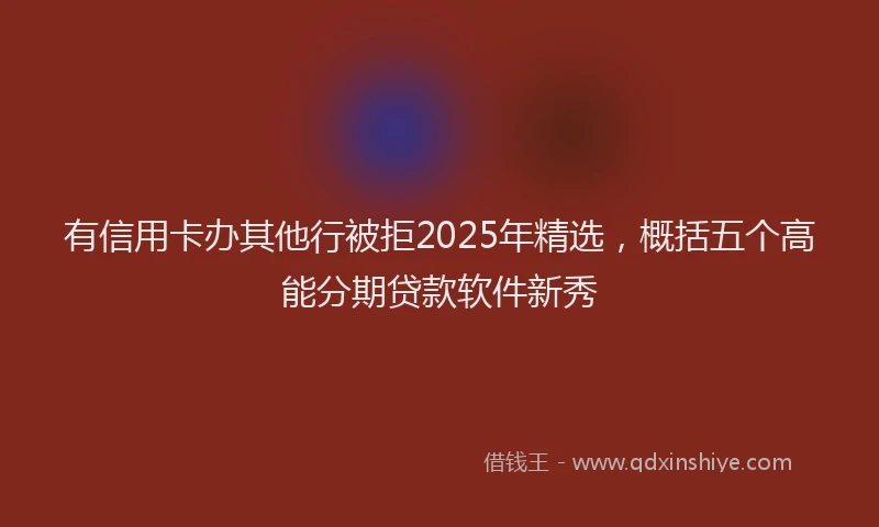有信用卡办其他行被拒2025年精选，概括五个高能分期贷款软件新秀