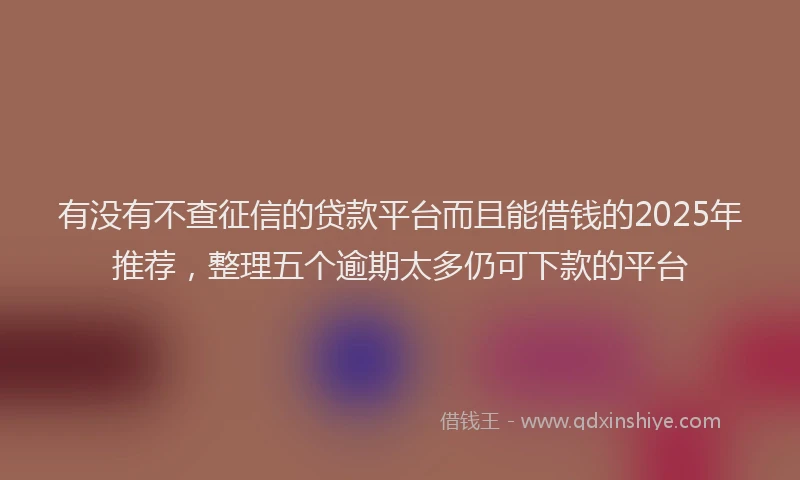 有没有不查征信的贷款平台而且能借钱的2025年推荐，整理五个逾期太多仍可下款的平台