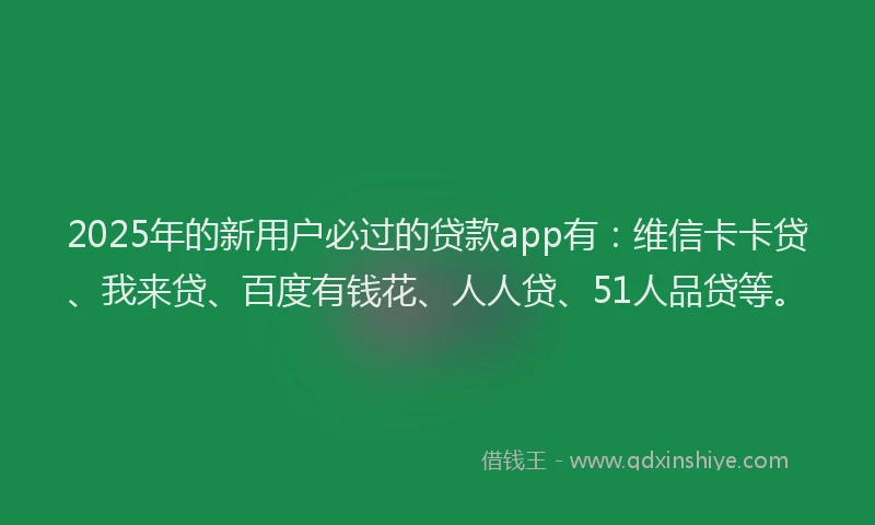 2025年的新用户必过的贷款app有：维信卡卡贷、我来贷、百度有钱花、人人贷、51人品贷等。